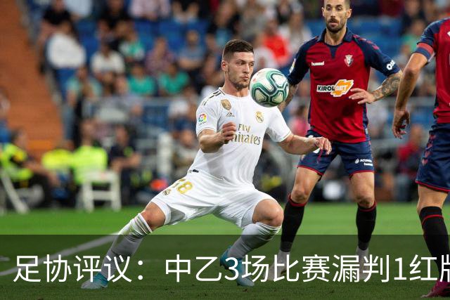 足协评议：中乙3场比赛漏判1红牌1点球，错判1越位进球有效